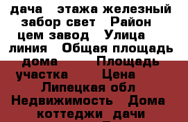 дача 2 этажа железный забор свет › Район ­ цем завод › Улица ­ 7 линия › Общая площадь дома ­ 30 › Площадь участка ­ 6 › Цена ­ 1 - Липецкая обл. Недвижимость » Дома, коттеджи, дачи продажа   . Липецкая обл.